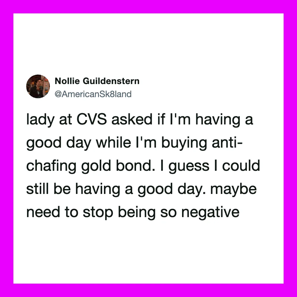 Lady at CVS asked if I'm having a good day while buying anti-chafing gold bond.