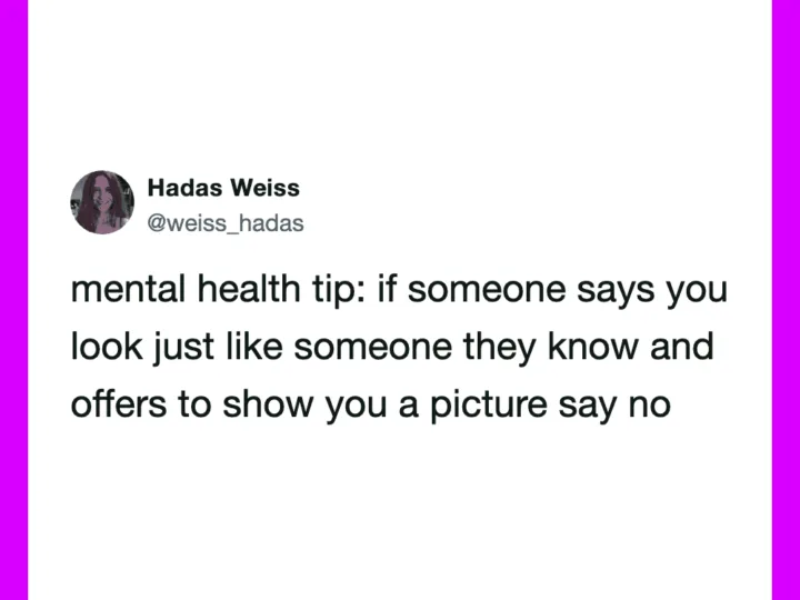 Mental health tip: if someone says you look just like someone they know, say no.