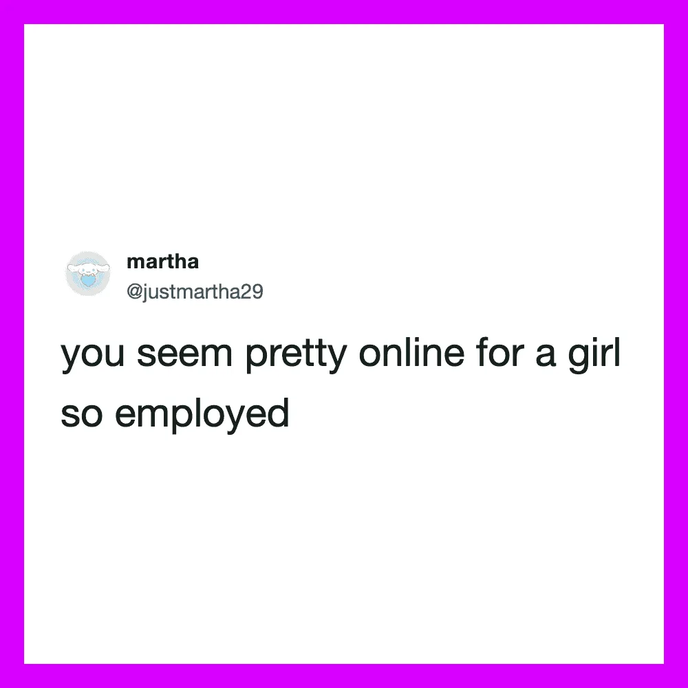 Twitter post by martha: you seem pretty online for a girl so employed.