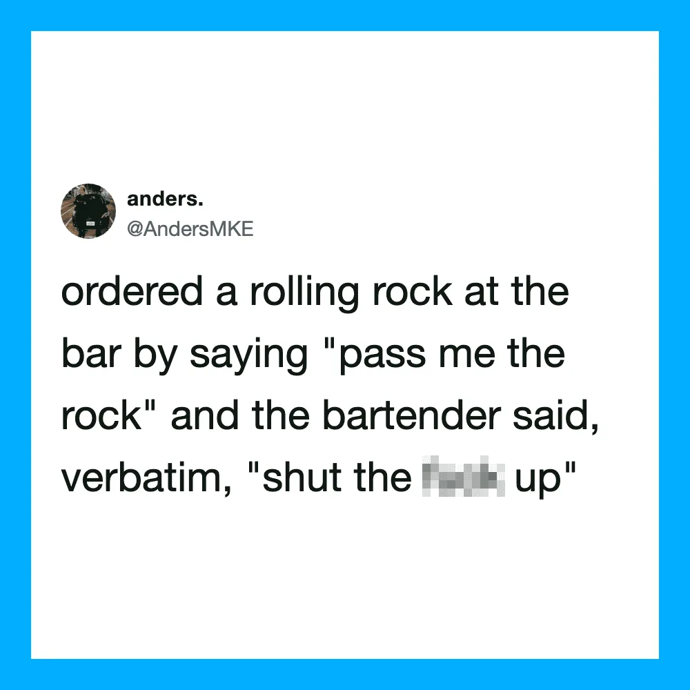 Ordered a rolling rock at the bar, bartender said, 'shut the f*** up'.