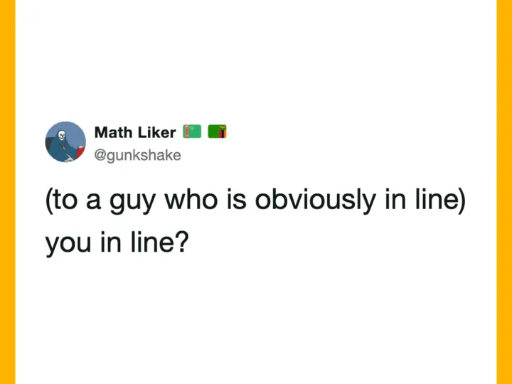 Math Liker's tweet: (to a guy who is obviously in line) you in line?.