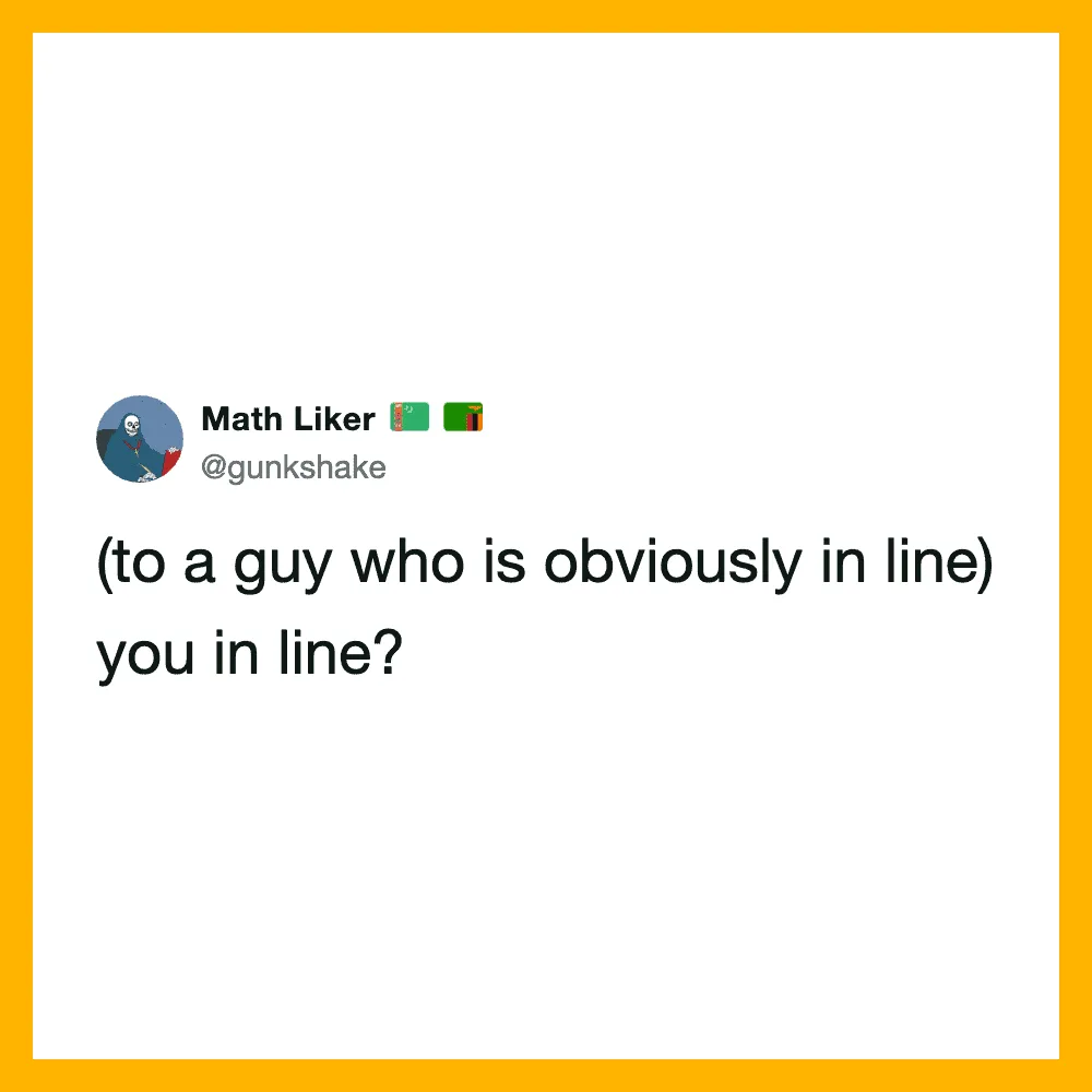 Math Liker's tweet: (to a guy who is obviously in line) you in line?.