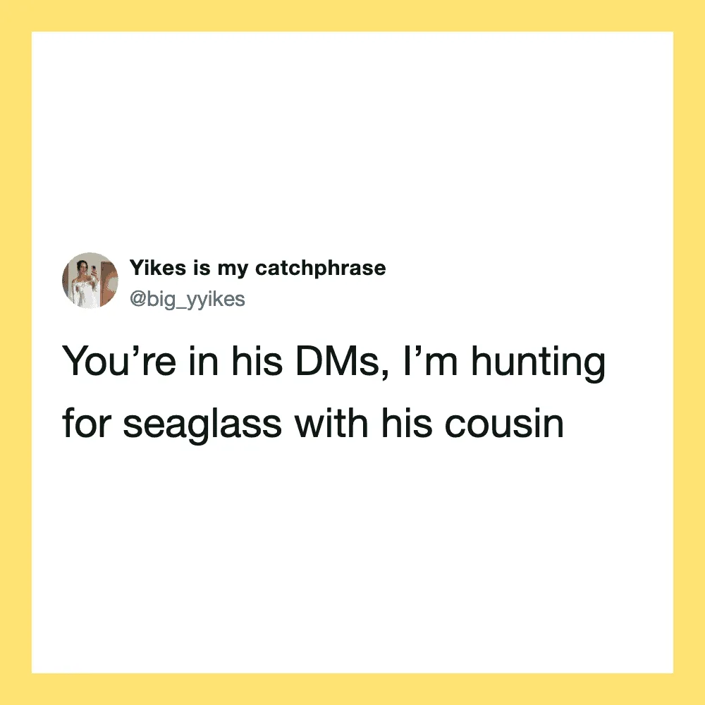 You're in his DMs, I'm hunting for seaglass with his cousin.
