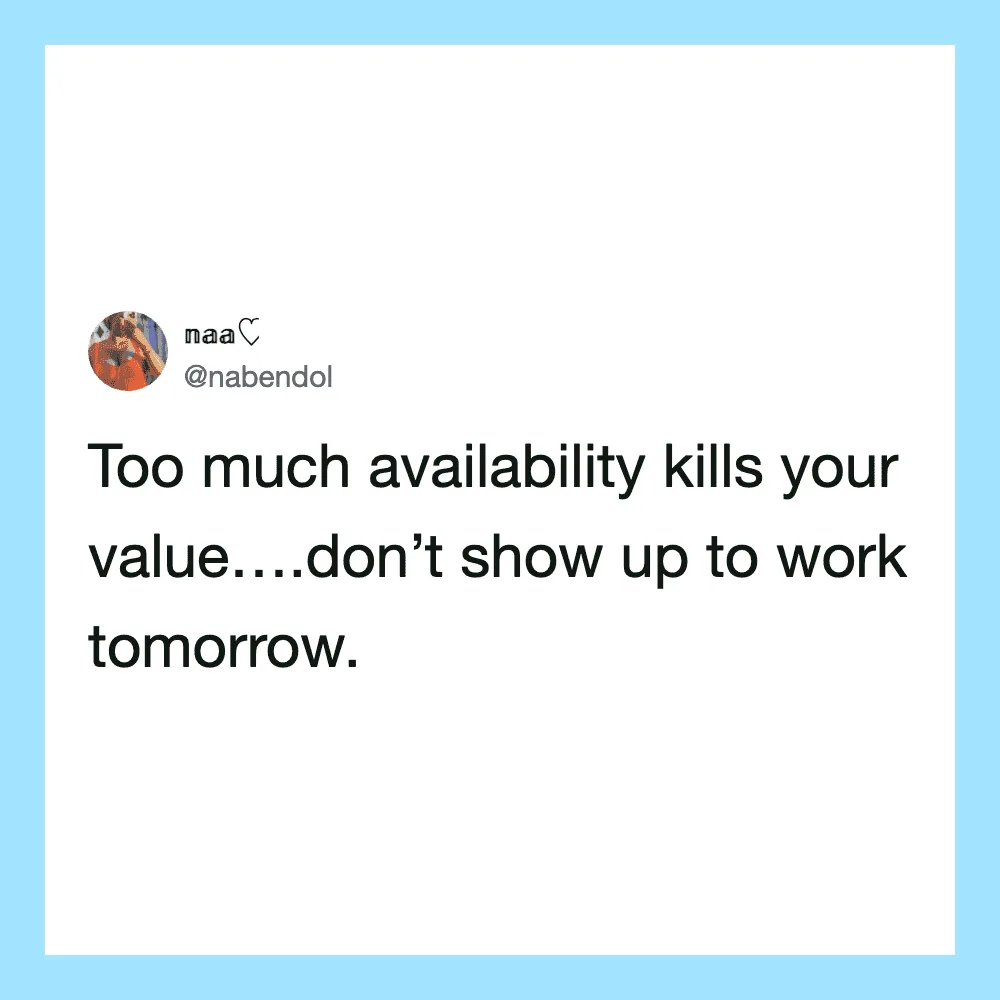 Too much availability kills your value… don’t show up to work tomorrow.