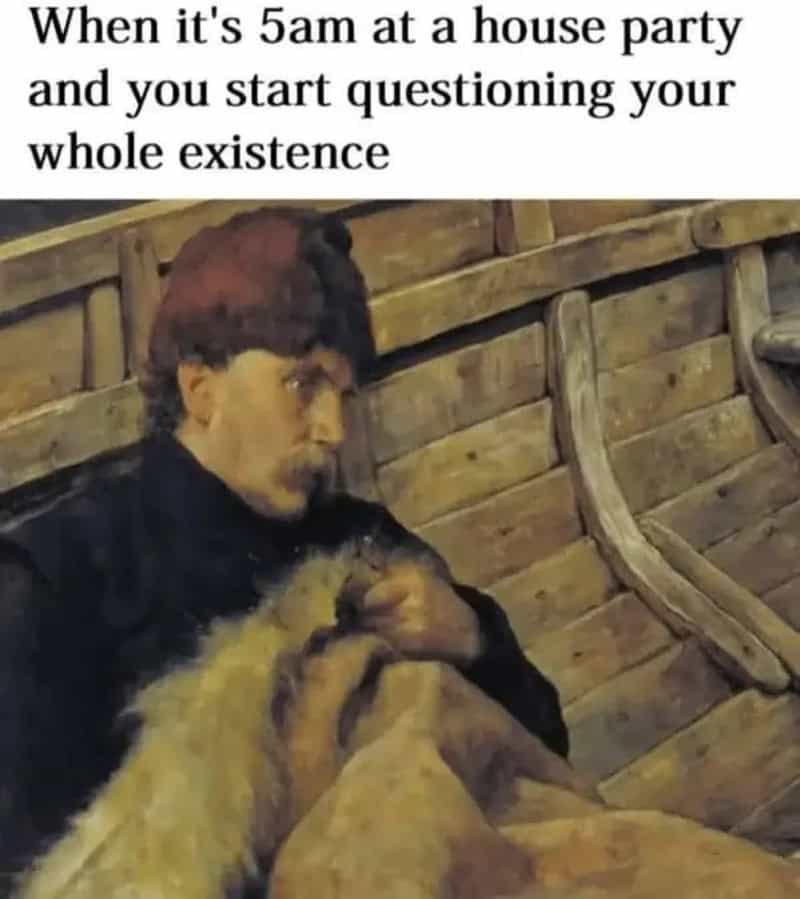 When it's 5am at a house party and you start questioning your whole existence.