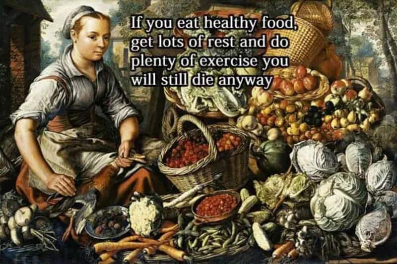 If you eat healthy food, get lots of rest and do plenty of exercise you will still die anyway.