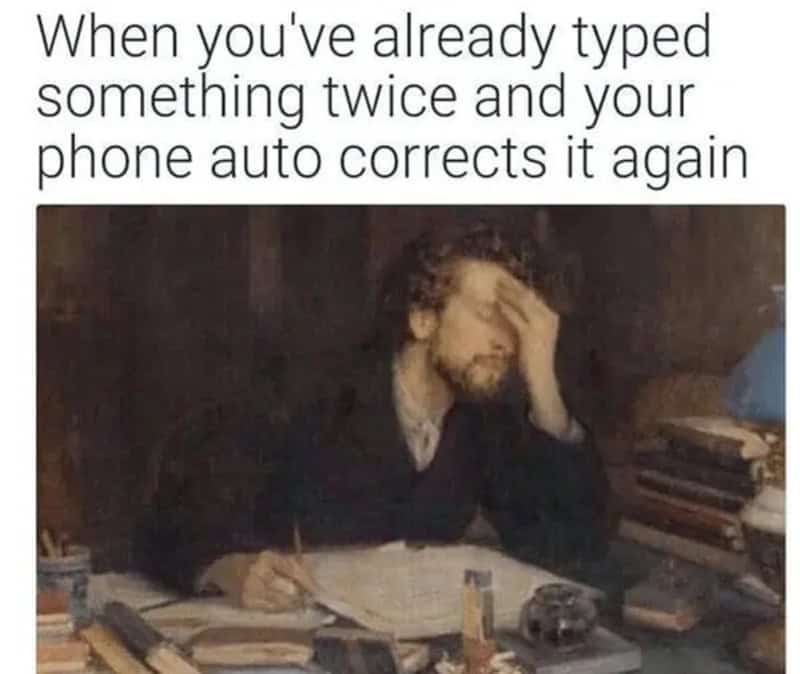 When you've already typed something twice and your phone auto corrects it again.