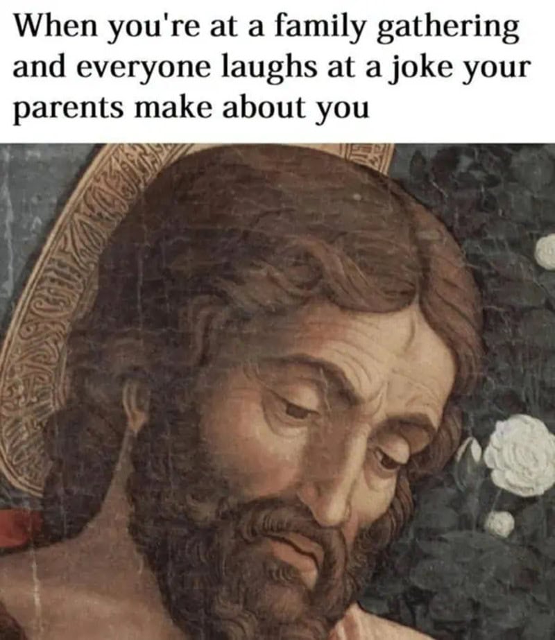 When you're at a family gathering and everyone laughs at a joke your parents make about you.