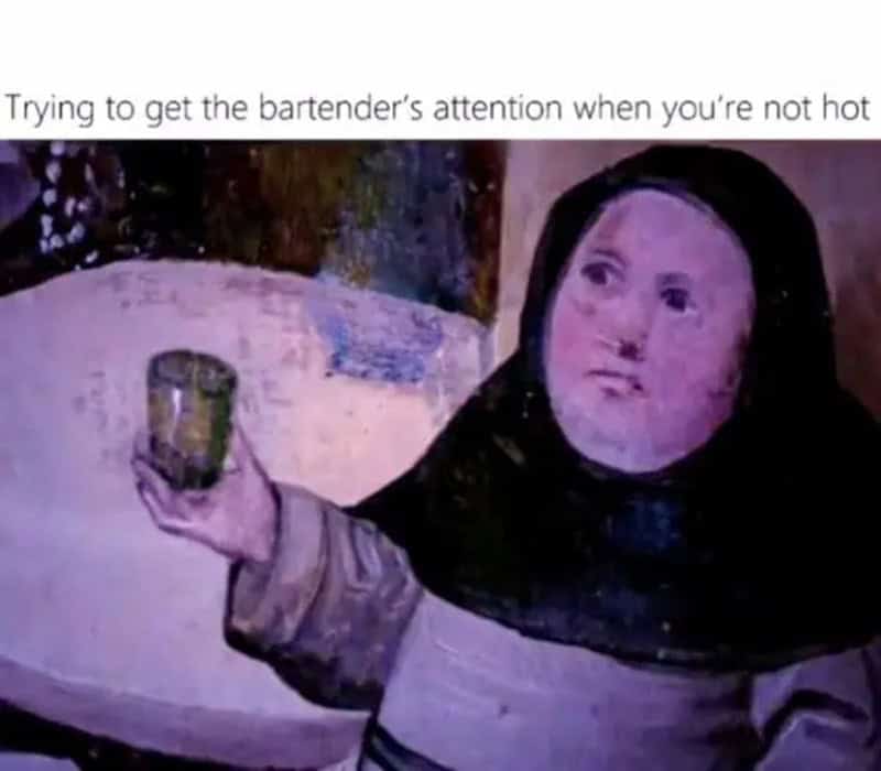 Trying to get the bartender's attention when you're not hot.