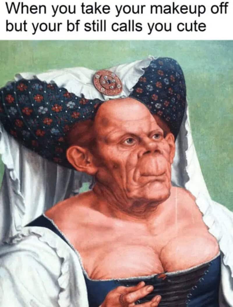When you take your makeup off but your bf still calls you cute.