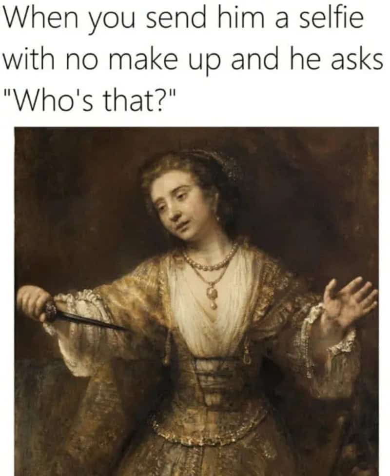 When you send him a selfie with no make up and he asks "Who's that?".