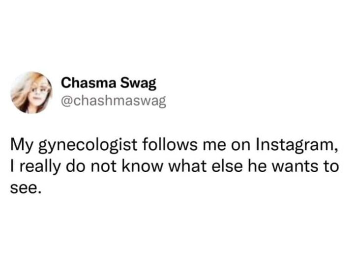 My gynecologist follows me on Instagram, I really do not know what else he wants to see.