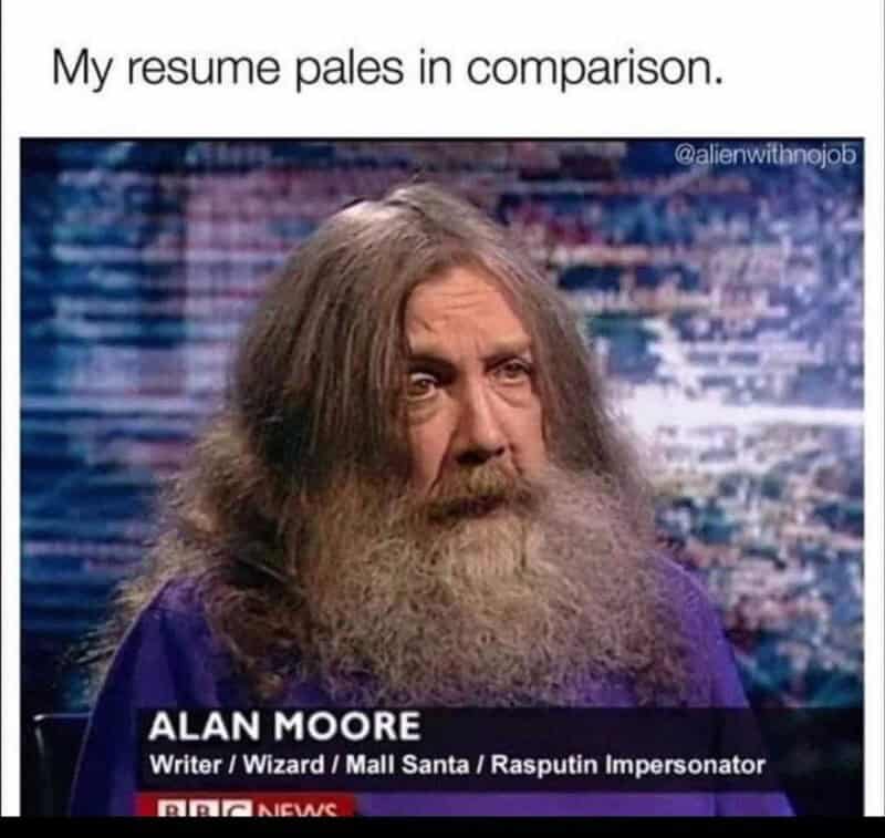 My resume pales in comparison. Alan Moore, writer, wizard, mall Santa, Rasputin impersonator.