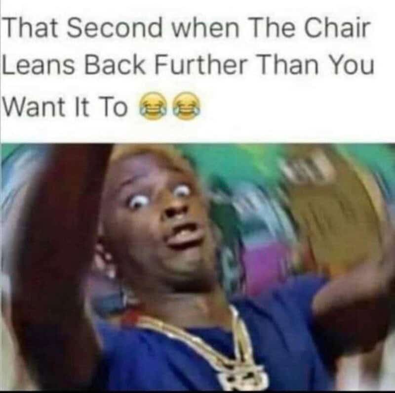 That second when the chair leans back further than you want it to, with a surprised person.