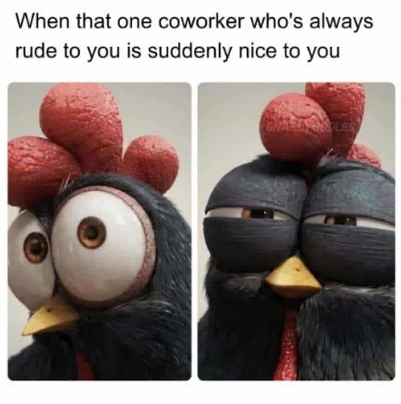 When that one coworker who's always rude to you is suddenly nice to you.
