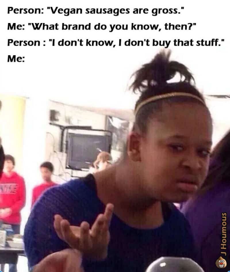 Vegan sausages are gross. What brand do you know, then? I don't know, I don't buy that stuff.