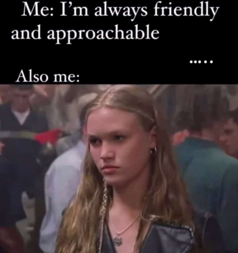 Me: I'm always friendly and approachable. Also me:.