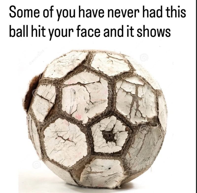Some of you have never had this ball hit your face and it shows.