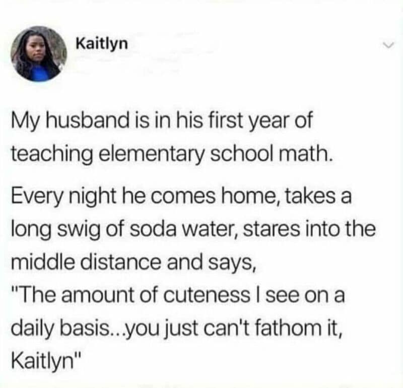 Kaitlyn's husband in his first year of teaching elementary school math, coming home and saying a cut.