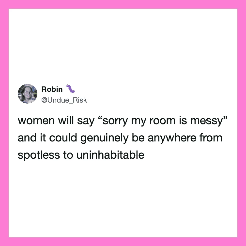 Women will say 'sorry my room is messy' and it could be anywhere from spotless to uninhabitable.