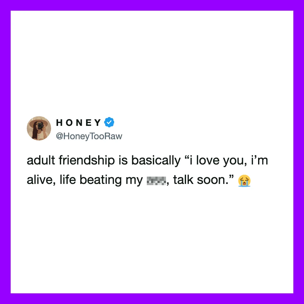 Adult friendship is basically 'I love you, I'm alive, life beating my [censored], talk soon.'.