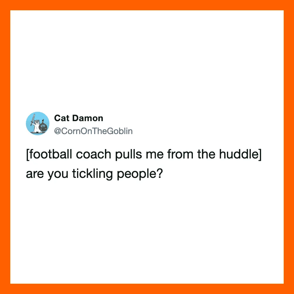 Football coach pulls me from the huddle, are you tickling people?.