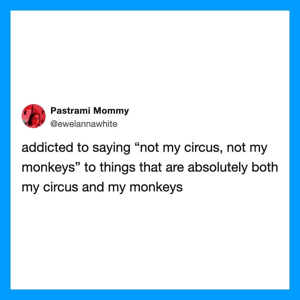 Addicted to saying 'not my circus, not my monkeys' about my own circus and monkeys.