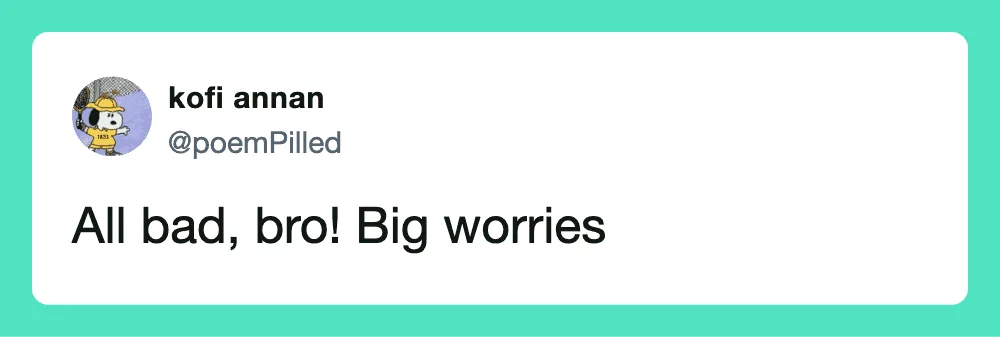 All bad, bro! Big worries.