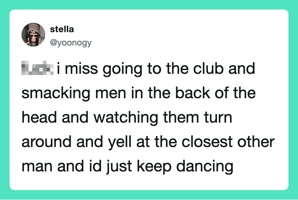 A tweet about missing going to the club and watching men turn around and yell.