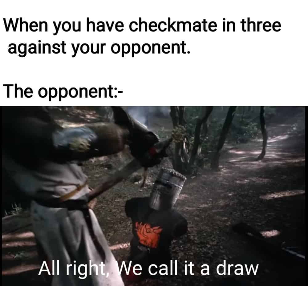 When you have checkmate in three against your opponent. The opponent: All right, We call it a draw.