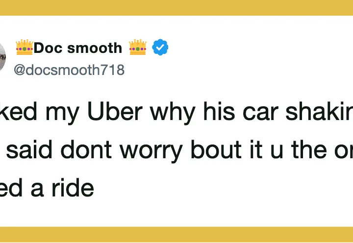 Asked my Uber why his car shaking. He said dont worry bout it u the one need a ride.