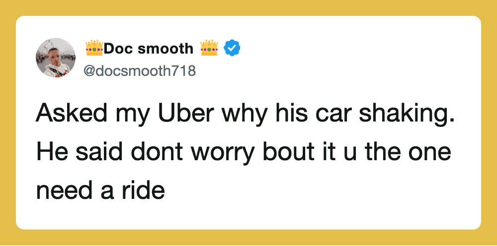 Asked my Uber why his car shaking. He said dont worry bout it u the one need a ride.