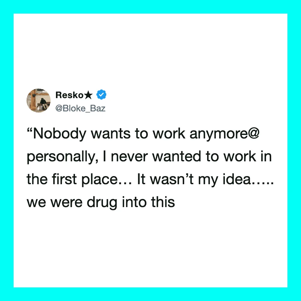 'Nobody wants to work anymore personally, I never wanted to work in the first place…'.
