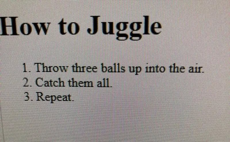 How to Juggle: Throw three balls up into the air, catch them all, repeat.