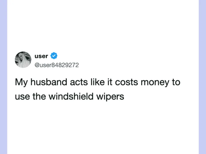 My husband acts like it costs money to use the windshield wipers.