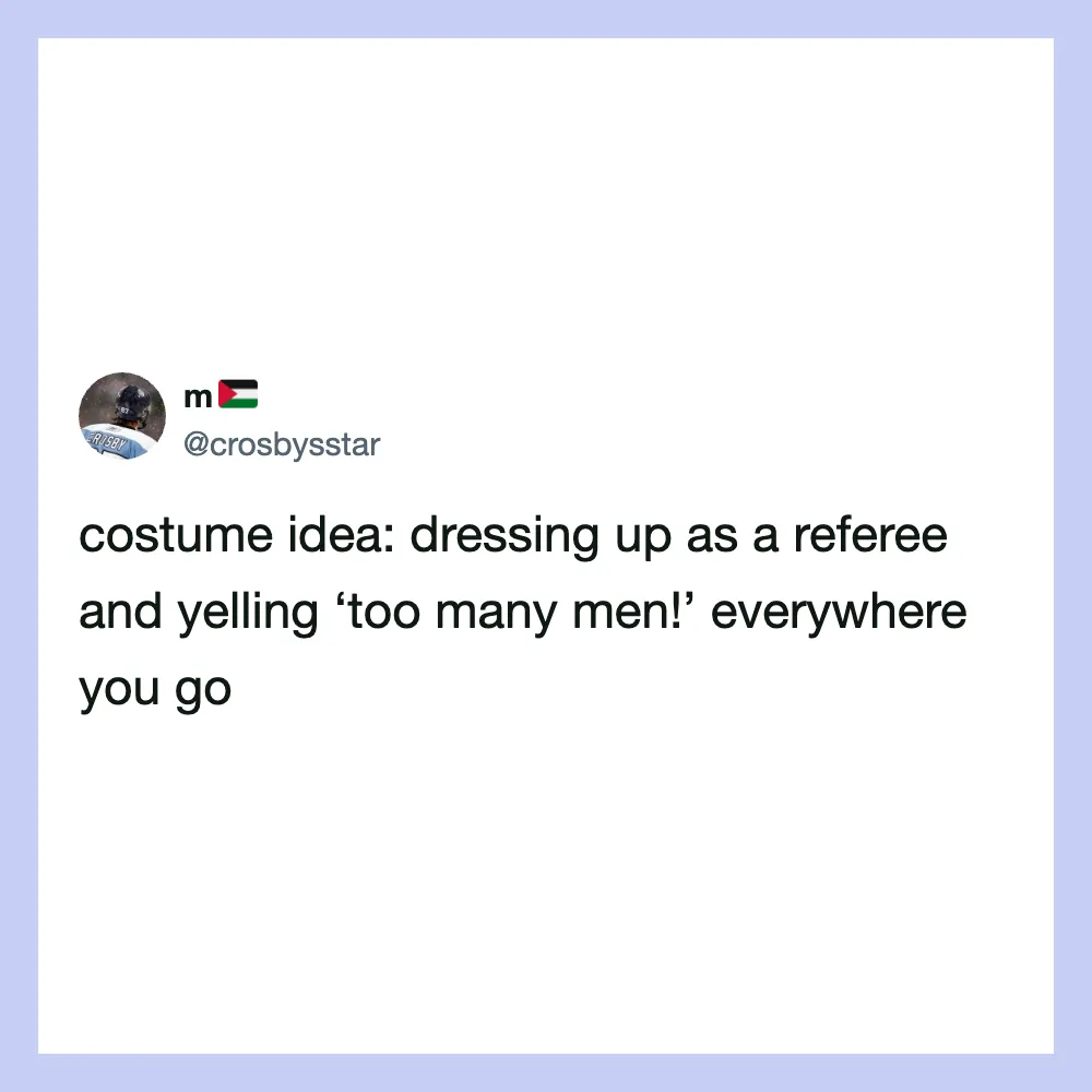 Dressing up as a referee and yelling 'too many men!' everywhere you go.