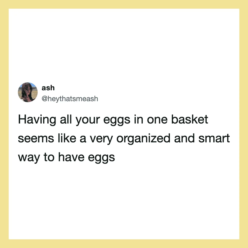 Having all your eggs in one basket seems like a very organized and smart way to have eggs.