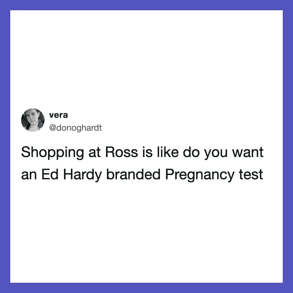 Shopping at Ross is like do you want an Ed Hardy branded Pregnancy test.