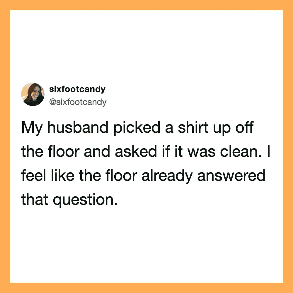 My husband picked a shirt up off the floor and asked if it was clean.