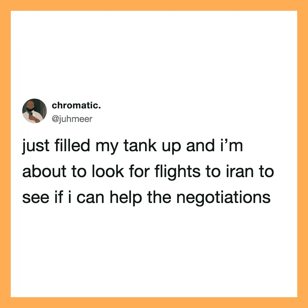 Just filled my tank up and I’m about to look for flights to Iran to see if I can help the negociat.