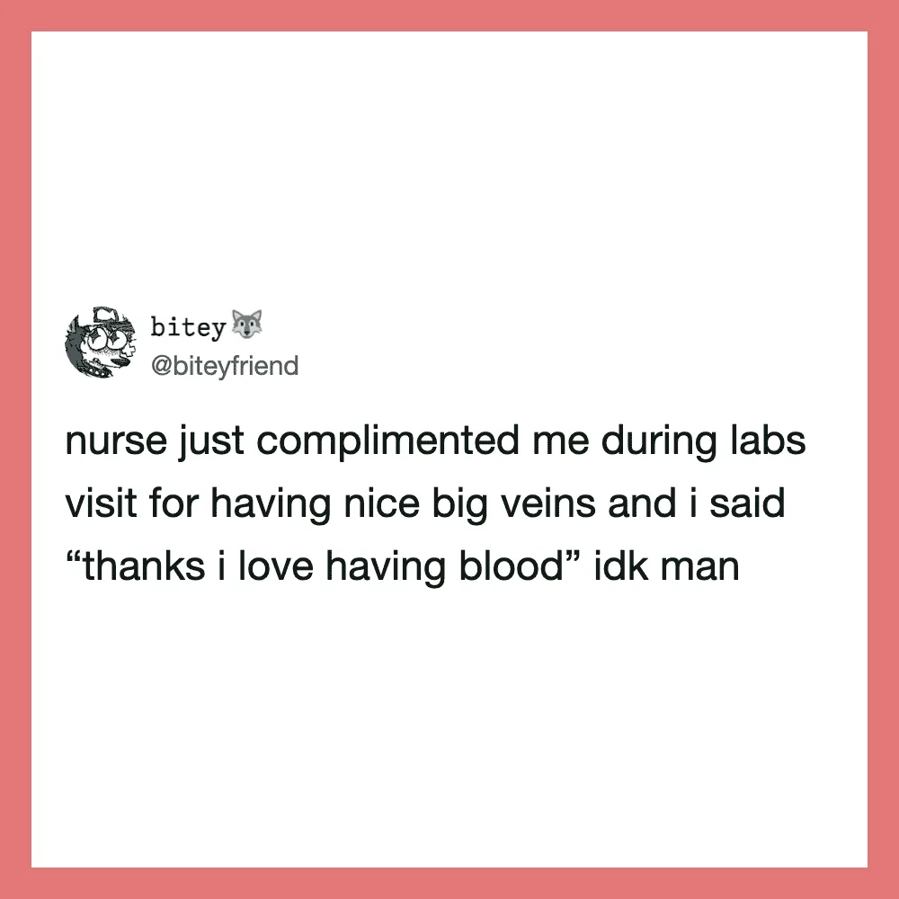 Nurse complimented me during labs visit for having nice big veins and I said thanks I love having血.