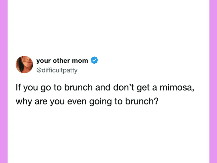 If you go to brunch and don’t get a mimosa, why are you even going to brunch?.