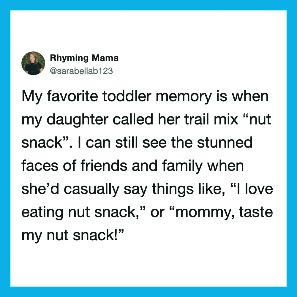 My favorite toddler memory is when my daughter called her trail mix 'nut snack' and said she loved '.