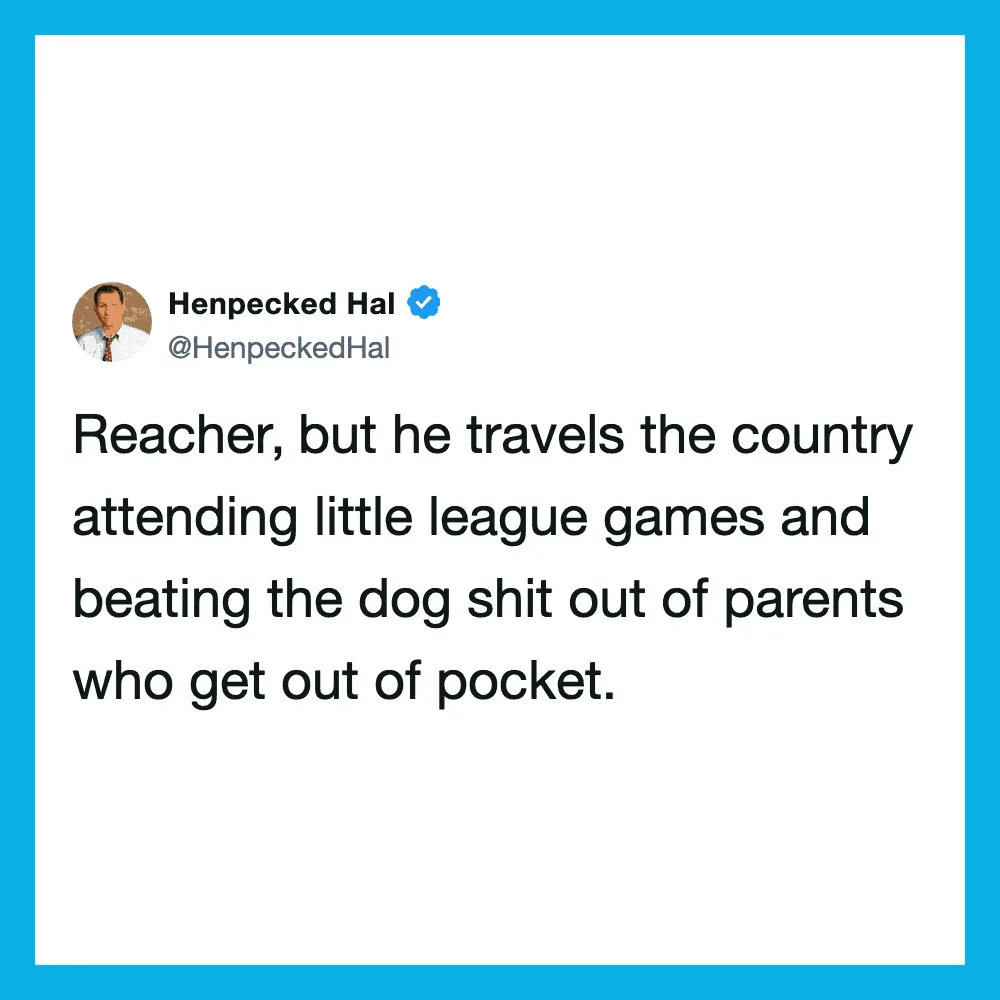 Reacher travels country attending little league games and beating the dog shit out of parents.