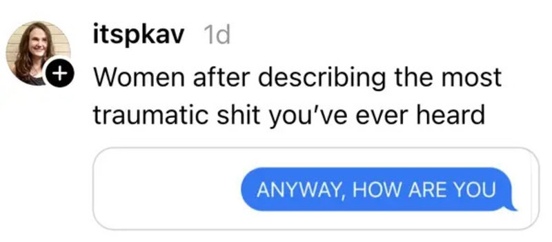Women after describing the most traumatic shit you've ever heard.