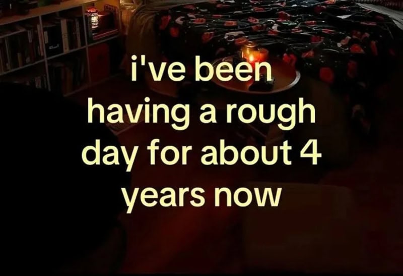 I've been having a rough day for about 4 years now.