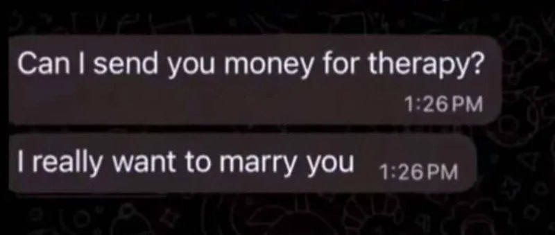 Can I send you money for therapy? I really want to marry you.
